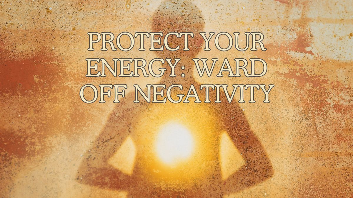 Protect Your Energy: Ward Off Negativity